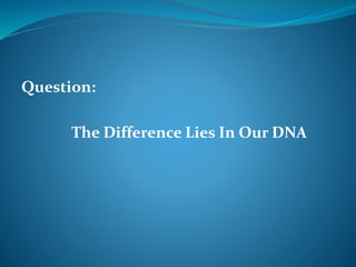 Question: 
The Difference Lies In Our DNA 
 