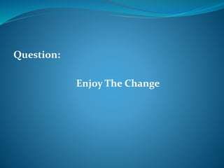 Question: 
Enjoy The Change 
 