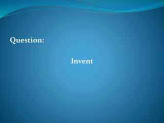 Question: 
Invent 
 