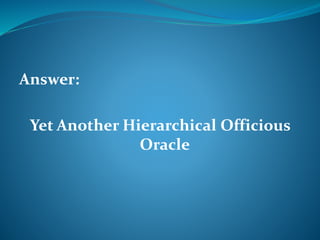 Answer: 
Yet Another Hierarchical Officious 
Oracle 
 