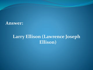 Answer: 
Larry Ellison (Lawrence Joseph 
Ellison) 
 