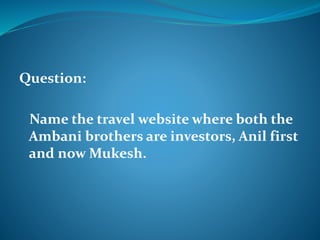 Question: 
Name the travel website where both the 
Ambani brothers are investors, Anil first 
and now Mukesh. 
 