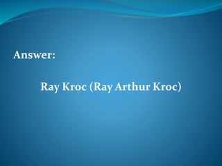 Answer: 
Ray Kroc (Ray Arthur Kroc) 
 