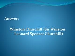 Answer: 
Winston Churchill (Sir Winston 
Leonard Spencer Churchill) 
 