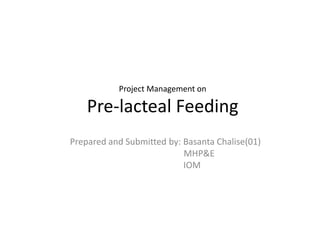 Project Management on
Pre-lacteal Feeding
Prepared and Submitted by: Basanta Chalise(01)
MHP&E
IOM
 