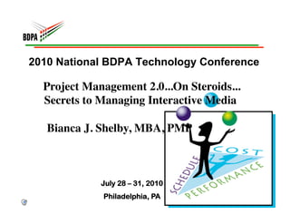 2010 National BDPA Technology Conference

  Project Management 2.0...On Steroids...
                                        
  Secrets to Managing Interactive Media 

   Bianca J. Shelby, MBA, PMP



             July 28 – 31, 2010
             Philadelphia, PA
 