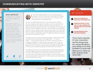 21Sponsored by:
Let me start by admitting that I am not currently a project
manager; rather, I’m writing from the perspective of an Agile
coach and trainer. This essay reflects what I have seen while
working with clients over the past year.
The one “remarkable leadership secret” I have seen project managers
and Scrum Masters alike employ is the ability to communicate with senior
executives effectively. This sounds simple, but communicating with an
executive requires special skills that aren’t normally taught. It is not a type of
communication that happens naturally. It certainly requires impeccable logic,
confidence, and an ability to speak clearly, but it also requires more than the
obvious: It requires empathy and an understanding of the issues executives
face. This rarely considered idea is often the difference between the success
and failure of a conversation or idea.
The formula for communicating with empathy begins by framing the context
at the start of the conversation (“In our organization . . .” or “On this
project . . .”) and asking executives for their opinion (“What do you see as
our biggest challenges?” or “What things do you see as risks?”). Having a
conversation about what worries the executive shows your empathy and
respect for his or her position. Trying to solve your problems without regard
for the executive’s problems will generally not produce positive results.
This leadership secret can move executives who were violently opposed to
an idea to support it after they understand how it would fix their problem,
too. If you have empathy for your executives and the things they are
concerned about, your ability to tie their problems to yours will allow you to
come up with solutions that solve both. Transform your conversations today
using this leadership technique.
KEY LESSONS
1
2
3
LEARN TO COMMUNICATE
EFFECTIVELY WITH EXECUTIVES.
FRAME THE CONTEXT AT THE
START OF THE CONVERSATION
AND ASK EXECUTIVES FOR THEIR
OPINION.
TIE YOUR PROBLEM TO THE
EXECUTIVE’S PROBLEM.
“If you have empathy
for your executives
and the things they
are concerned about,
your ability to tie their
problems to yours will
allow you to come up
with solutions that
solve both.”
BOB HARTMAN
Bob Hartman, known as
Agile Bob, has been involved
in the software industry
for more than 30 years.
He uses his experience to
help organizations, teams,
and individuals all around
the world. Bob is a popular
conference speaker, a certified
scrum trainer and certified
scrum coach, and is assistant
chairman of the Scrum Alliance
Board of Directors.
COMMUNICATING WITH EMPATHY
Certified Scrum Trainer
and Coach at Agile For
All, LLC
Twitter I Website I Blog
b
 