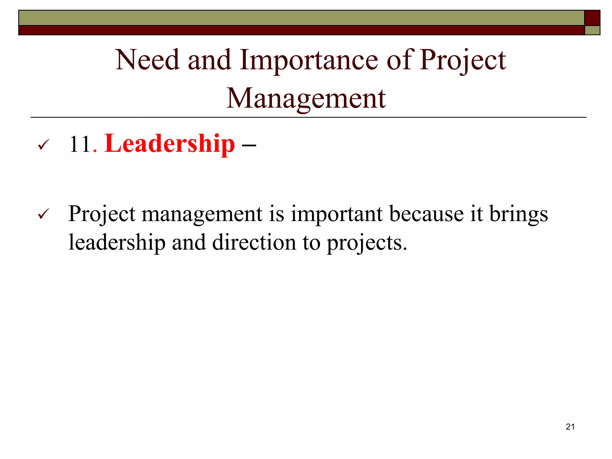 Need and Importance of Project
Management
 11. Leadership –
 Project management is important because it brings
leadership and direction to projects.
21
 