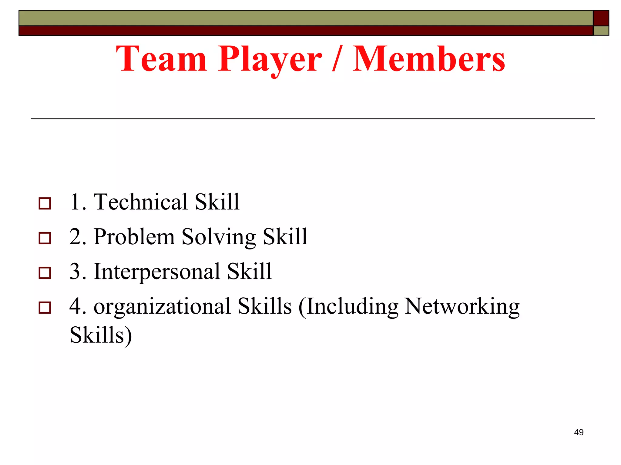 Team Player / Members
 1. Technical Skill
 2. Problem Solving Skill
 3. Interpersonal Skill
 4. organizational Skills (Including Networking
Skills)
49
 