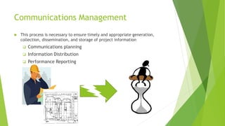 Communications Management
 This process is necessary to ensure timely and appropriate generation,
collection, dissemination, and storage of project information
 Communications planning
 Information Distribution
 Performance Reporting
 
