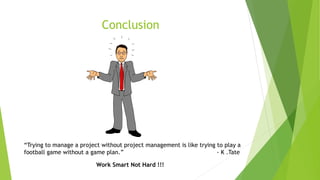 Conclusion
Work Smart Not Hard !!!
“Trying to manage a project without project management is like trying to play a
football game without a game plan.” - K .Tate
 