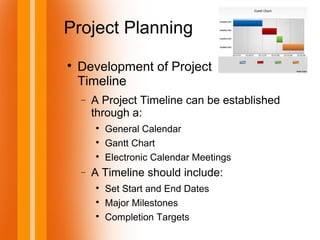 Project Planning

Development of Project
Timeline
− A Project Timeline can be established
through a:

General Calendar

Gantt Chart

Electronic Calendar Meetings
− A Timeline should include:

Set Start and End Dates

Major Milestones

Completion Targets
 