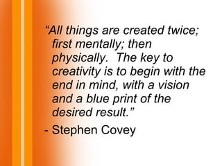 “All things are created twice;
first mentally; then
physically. The key to
creativity is to begin with the
end in mind, with a vision
and a blue print of the
desired result.”
- Stephen Covey
 