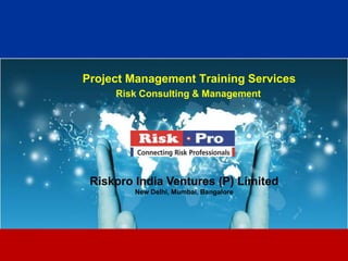 Project Management Training Services
     Risk Consulting & Management




 Riskpro India Ventures (P) Limited
         New Delhi, Mumbai, Bangalore




                      1
 