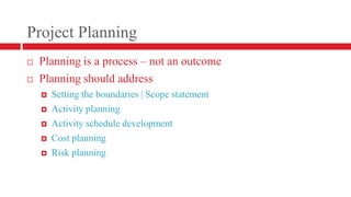 Project PlanningPlanning is a process – not an outcomePlanning should address Setting the boundaries | Scope statementActivity planningActivity schedule developmentCost planningRisk planning