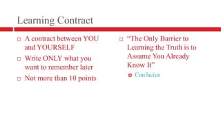 Learning ContractA contract between YOU and YOURSELFWrite ONLY what you want to remember laterNot more than 10 points“The Only Barrier to Learning the Truth is to Assume You Already Know It”Confucius