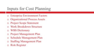 Inputs for Cost PlanningEnterprise Environment FactorsOrganizational Process AssetsProject Scope StatementWork Breakdown StructureWBS DictionaryProject Management PlanSchedule Management PlanStaffing Management PlanRisk Register