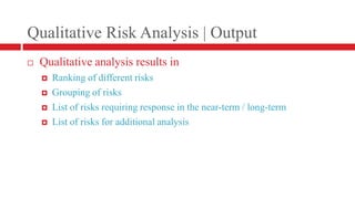 Qualitative Risk Analysis | OutputQualitative analysis results inRanking of different risksGrouping of risksList of risks requiring response in the near-term / long-termList of risks for additional analysis