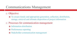 Communications ManagementObjectiveTo ensure timely and appropriate generation, collection, distribution, storage, retrieval and ultimate disposition of project informationProcesses for communication managementInformation distributionPerformance reportingStakeholder communication management