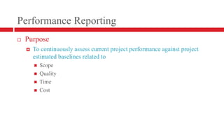 Performance ReportingPurposeTo continuously assess current project performance against project estimated baselines related toScopeQualityTimeCost 