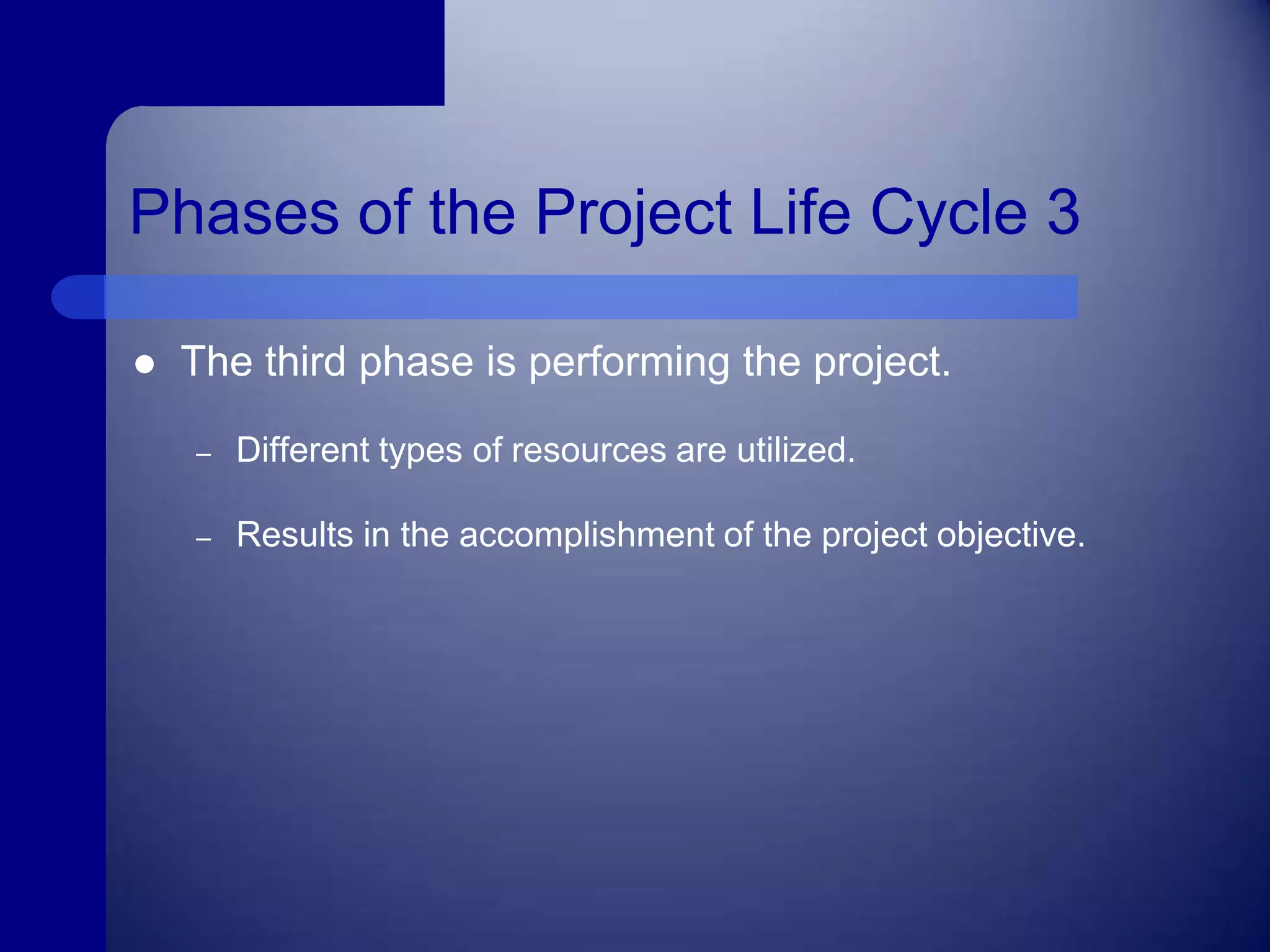 Phases of the Project Life Cycle 3The third phase is performing the project.Different types of resources are utilized.Results in the accomplishment of the project objective.