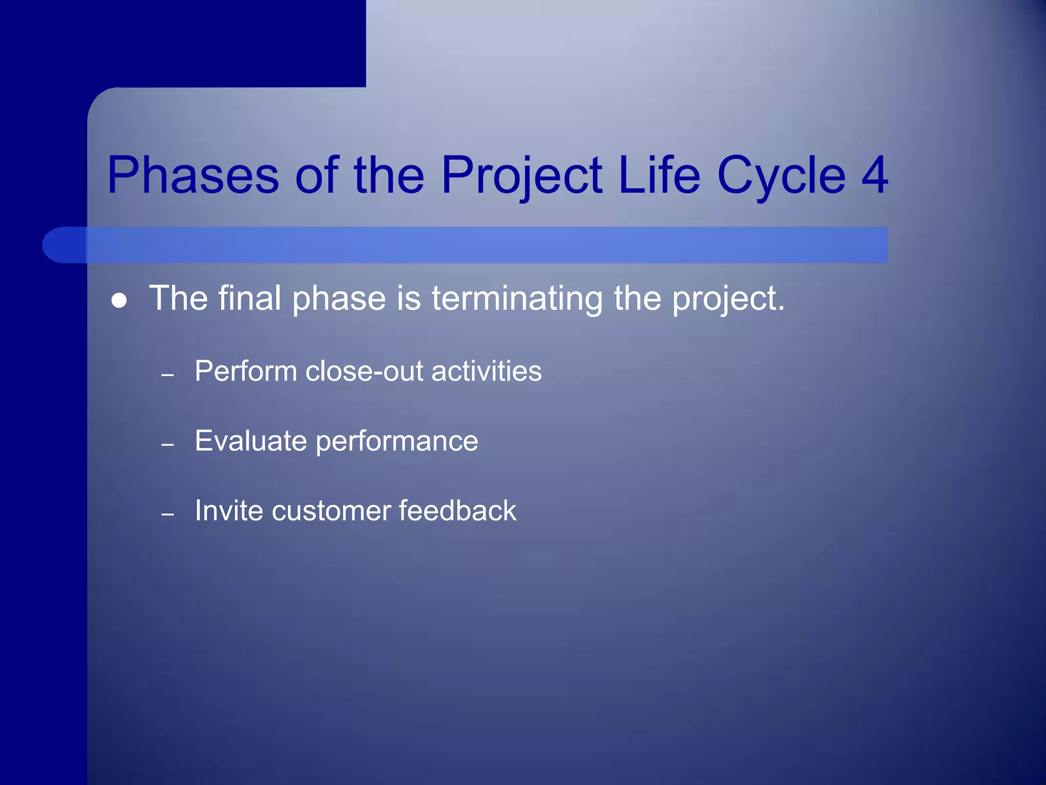 Phases of the Project Life Cycle 4The final phase is terminating the project.Perform close-out activitiesEvaluate performanceInvite customer feedback