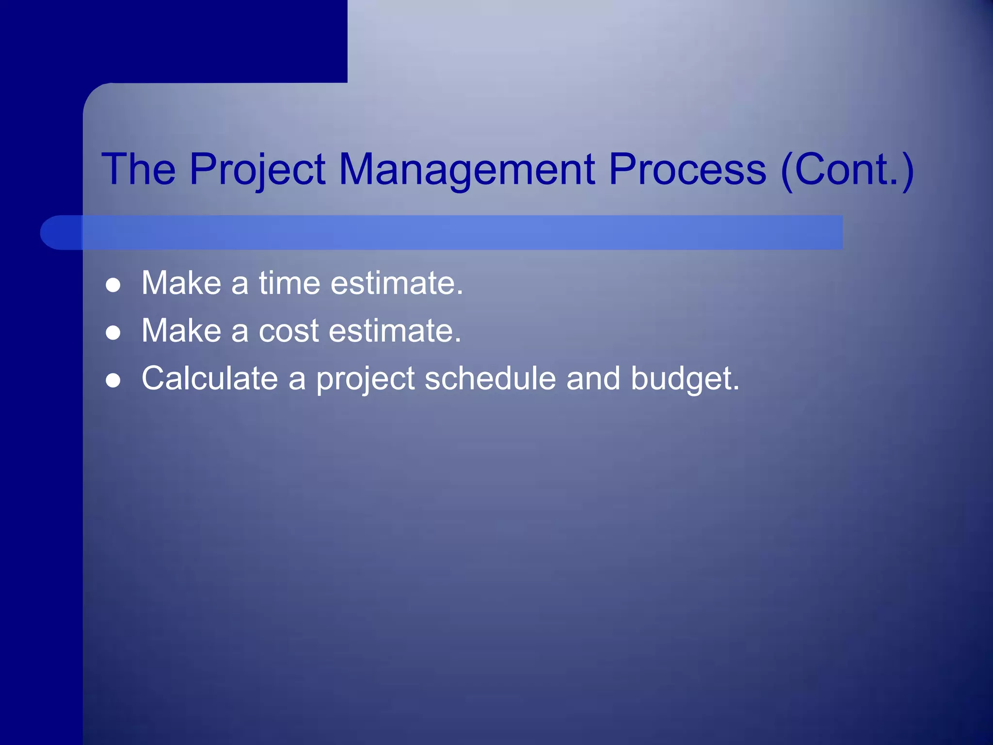 The Project Management Process (Cont.)Make a time estimate.Make a cost estimate.Calculate a project schedule and budget.