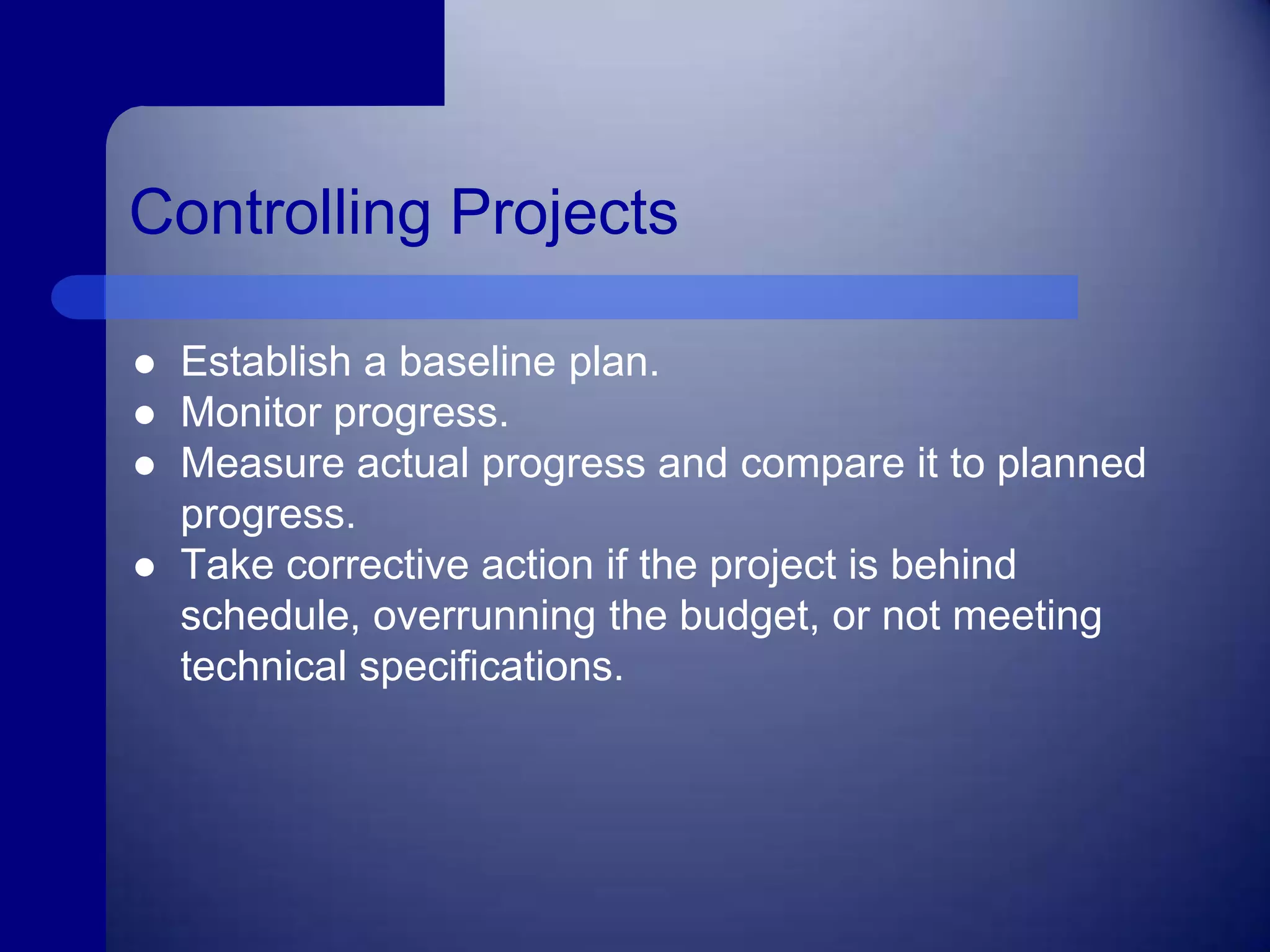 Controlling ProjectsEstablish a baseline plan.Monitor progress.Measure actual progress and compare it to planned progress.Take corrective action if the project is behind schedule, overrunning the budget, or not meeting technical specifications.