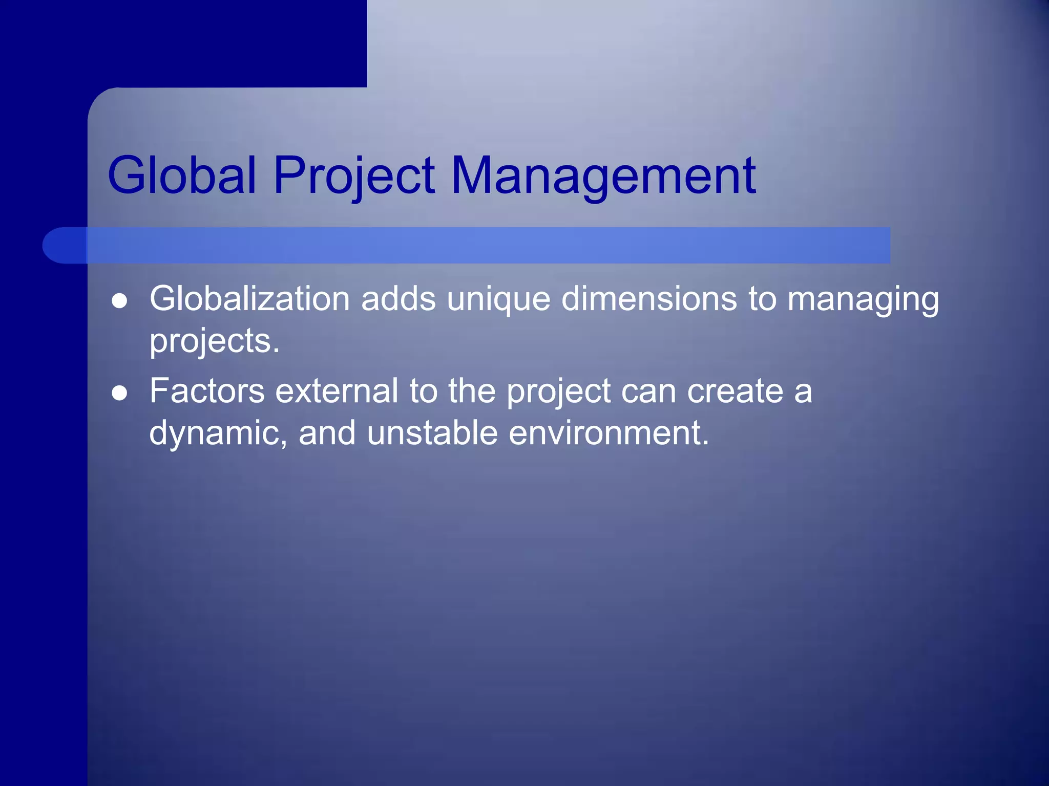 Global Project ManagementGlobalization adds unique dimensions to managing projects.Factors external to the project can create a dynamic, and unstable environment.