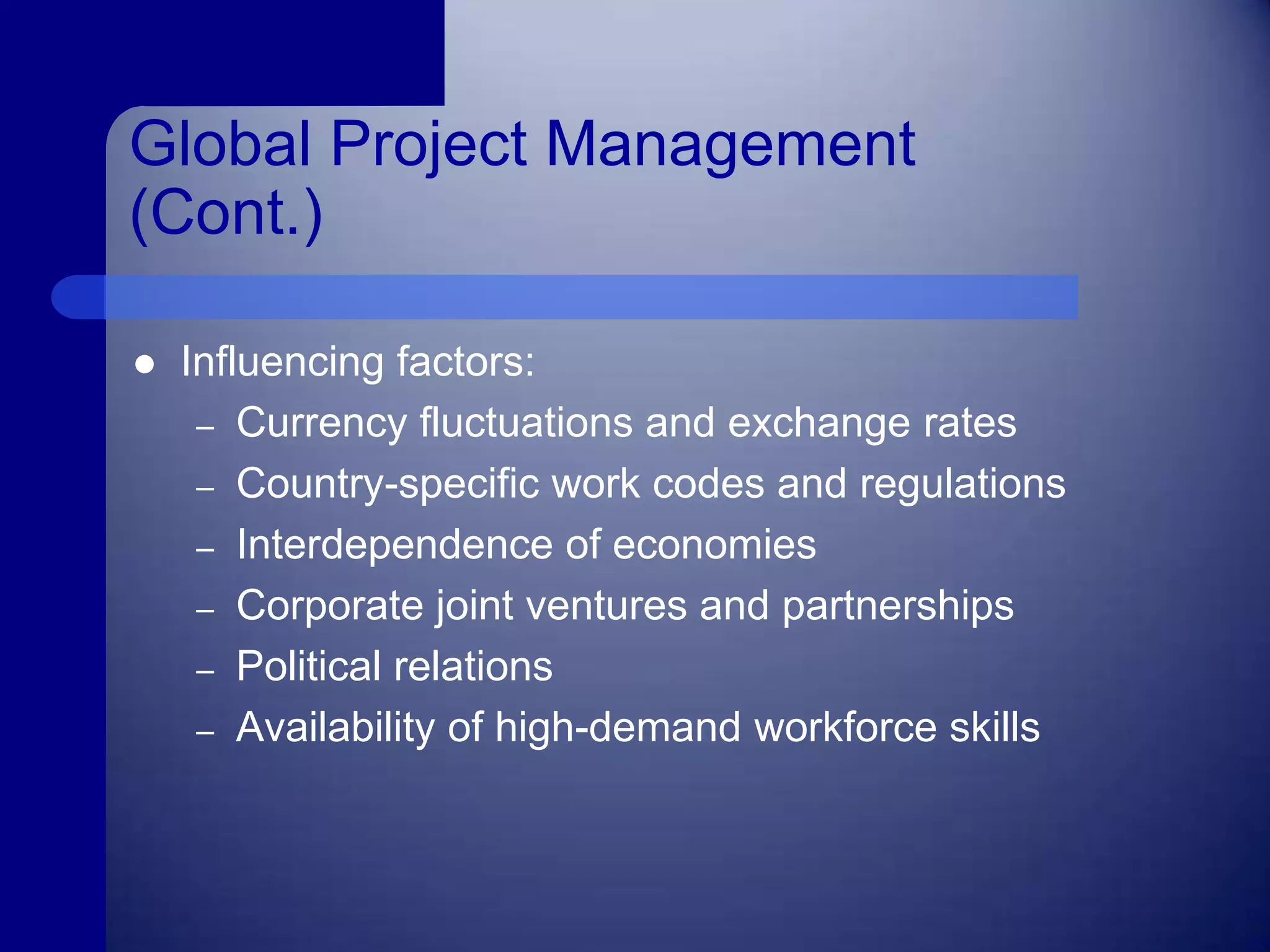 Global Project Management(Cont.)Influencing factors:Currency fluctuations and exchange ratesCountry-specific work codes and regulationsInterdependence of economiesCorporate joint ventures and partnershipsPolitical relationsAvailability of high-demand workforce skills