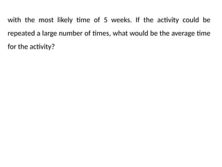 with the most likely time of 5 weeks. If the activity could be
repeated a large number of times, what would be the average time
for the activity?
 