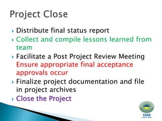Distribute final status report Collect and compile lessons learned from team Facilitate a Post Project Review Meeting Ensure appropriate final acceptance approvals occur Finalize project documentation and file in project archives Close the Project Project Close 