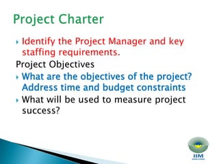 Identify the Project Manager and key staffing requirements. Project Objectives What are the objectives of the project? Address time and budget constraints What will be used to measure project success?Project Charter