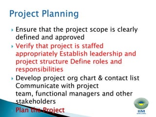 Ensure that the project scope is clearly defined and approved Verify that project is staffed appropriately Establish leadership and project structure Define roles and responsibilities Develop project org chart & contact list Communicate with project team, functional managers and other stakeholders Plan the Project Project Planning