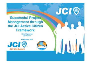 Successful Project
Management through
the JCI Active Citizen
     Framework
        Lloyd Ngwenya
          JCI Trainer

        9 February, 2013
 