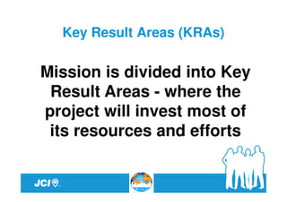 Key Result Areas (KRAs)

Mission is divided into Key
 Result Areas - where the
project will invest most of
 its resources and efforts
 