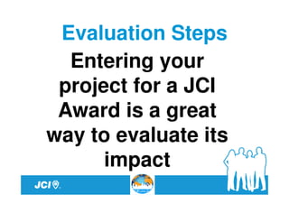 Evaluation Steps
  Entering your
 project for a JCI
 Award is a great
way to evaluate its
      impact
 