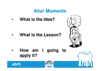 Aha! Moments
•   What is the Idea?


•   What is the Lesson?


•   How am I going to
    apply it?
 