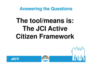 Answering the Questions

The tool/means is:
  The JCI Active
Citizen Framework
 