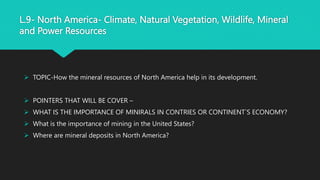 L.9- North America- Climate, Natural Vegetation, Wildlife, Mineral
and Power Resources
 TOPIC-How the mineral resources o...