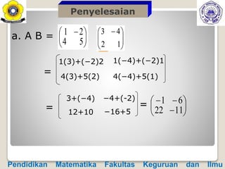 a. A B = 




 
54
21
=
1(3)+(−2)2





 
12
43
1(−4)+(−2)1
4(3)+5(2) 4(−4)+5(1)
3+(−4) −4+(-2)
12+10 −16+5= = 







1122
61
Pendidikan Matematika Fakultas Keguruan dan Ilmu
Penyelesaian
 