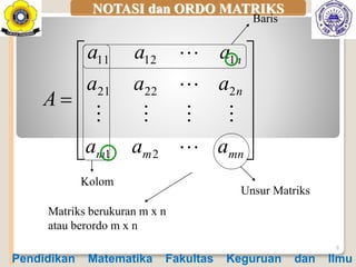 NOTASI dan ORDO MATRIKS













mnmm
n
n
aaa
aaa
aaa
A




21
22221
11211
6
Baris
Kolom
Unsur Matriks
Matriks berukuran m x n
atau berordo m x n
Pendidikan Matematika Fakultas Keguruan dan Ilmu
 