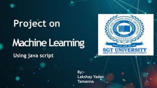 MachineLearning
Using java script
By:-
Lakshay Yadav
Tamanna
Project on
 