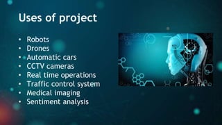 Uses of project
• Robots
• Drones
• Automatic cars
• CCTV cameras
• Real time operations
• Traffic control system
• Medical imaging
• Sentiment analysis
 