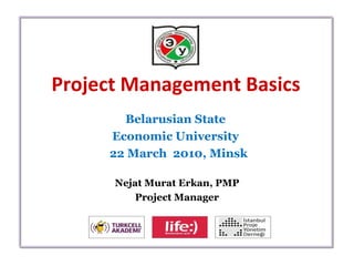 Project Management Basics Belarusian State  Economic University  22 March  2010,  Minsk Nejat Murat Erkan, PMP Project Manager 