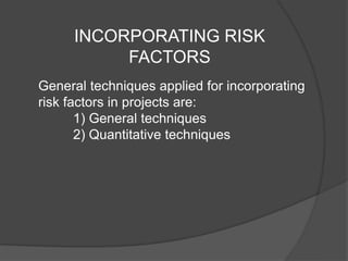 INCORPORATING RISK
FACTORS
General techniques applied for incorporating
risk factors in projects are:
1) General techniques
2) Quantitative techniques
 