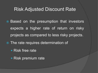 Risk Adjusted Discount Rate
 Based on the presumption that investors
expects a higher rate of return on risky
projects as compared to less risky projects.
 The rate requires determination of
 Risk free rate
 Risk premium rate
 