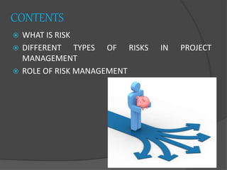 CONTENTS
 WHAT IS RISK
 DIFFERENT TYPES OF RISKS IN PROJECT
MANAGEMENT
 ROLE OF RISK MANAGEMENT
 