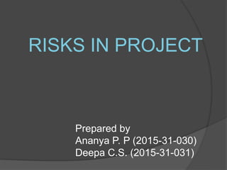 RISKS IN PROJECT
Prepared by
Ananya P. P (2015-31-030)
Deepa C.S. (2015-31-031)
 