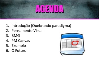 AGENDA
1.
2.
3.
4.
5.
6.

Introdução (Quebrando paradigma)
Pensamento Visual
BMG
PM Canvas
Exemplo
O Futuro

 